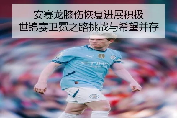 安赛龙膝伤恢复进展积极 世锦赛卫冕之路挑战与希望并存