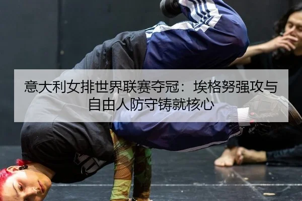 意大利女排世界联赛夺冠：埃格努强攻与自由人防守铸就核心