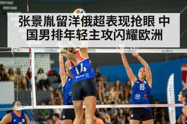 张景胤留洋俄超表现抢眼 中国男排年轻主攻闪耀欧洲