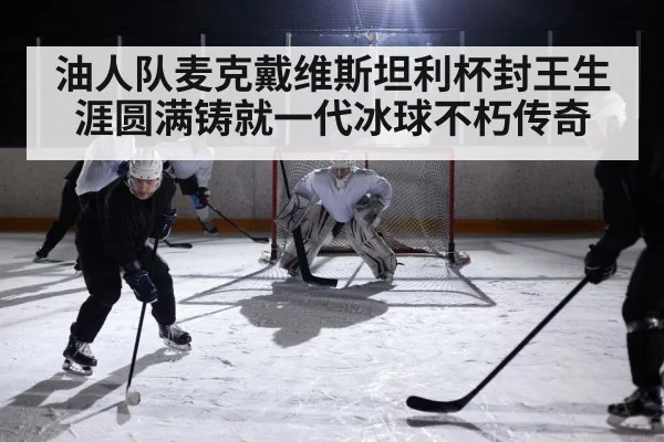 油人队麦克戴维斯坦利杯封王生涯圆满铸就一代冰球不朽传奇