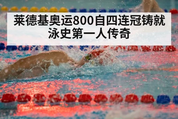 莱德基奥运800自四连冠铸就泳史第一人传奇