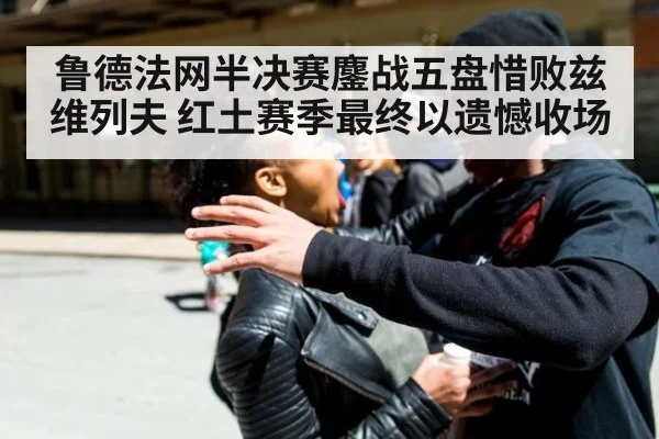 鲁德法网半决赛鏖战五盘惜败兹维列夫 红土赛季最终以遗憾收场