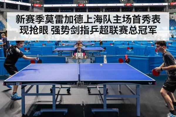新赛季莫雷加德上海队主场首秀表现抢眼 强势剑指乒超联赛总冠军