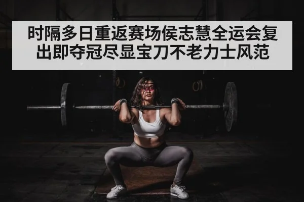 时隔多日重返赛场侯志慧全运会复出即夺冠尽显宝刀不老力士风范