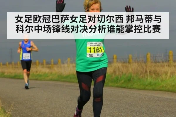 女足欧冠巴萨女足对切尔西 邦马蒂与科尔中场锋线对决分析谁能掌控比赛